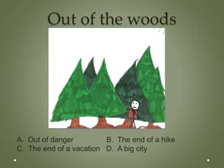 Out of the woods




A. Out of danger         B. The end of a hike
C. The end of a vacation D. A big city
 