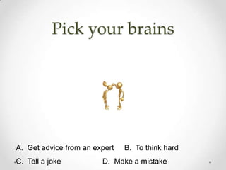 Pick your brains




A. Get advice from an expert   B. To think hard
C. Tell a joke          D. Make a mistake
 