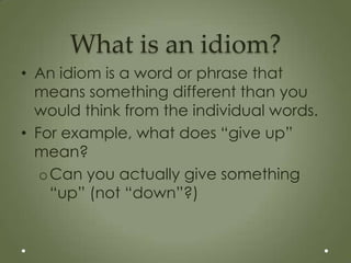 What is an idiom?
• An idiom is a word or phrase that
  means something different than you
  would think from the individual words.
• For example, what does “give up”
  mean?
   o Can you actually give something
     “up” (not “down”?)
 