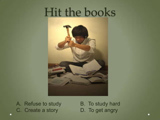 Hit the books




A. Refuse to study   B. To study hard
C. Create a story    D. To get angry
 