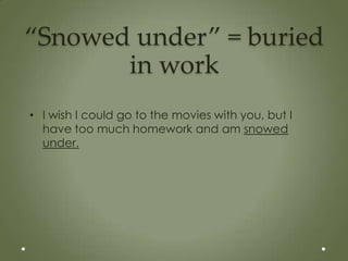“Snowed under” = buried
       in work
• I wish I could go to the movies with you, but I
  have too much homework and am snowed
  under.
 
