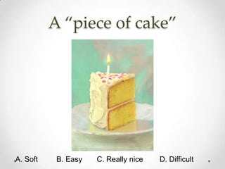 A “piece of cake”




A. Soft    B. Easy   C. Really nice   D. Difficult
 