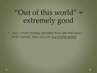 “Out of this world” =
     extremely good
• Lisa’s mom makes tamales that are the best I
  ever tasted; they are just out of this world.
 
