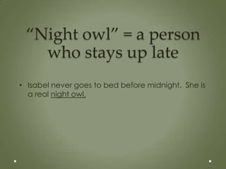 “Night owl” = a person
   who stays up late
• Isabel never goes to bed before midnight. She is
  a real night owl.
 
