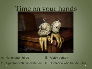 Time on your hands




A. Not enough to do            B. A lazy person
C. A person with two watches   D. Someone who bends rules
 
