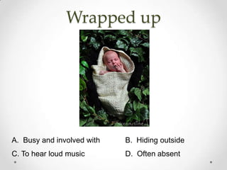 Wrapped up




A. Busy and involved with   B. Hiding outside
C. To hear loud music       D. Often absent
 