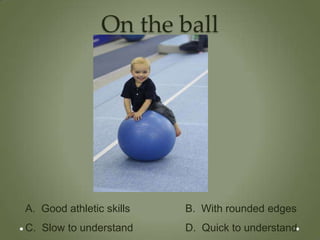 On the ball




A. Good athletic skills   B. With rounded edges
C. Slow to understand     D. Quick to understand
 