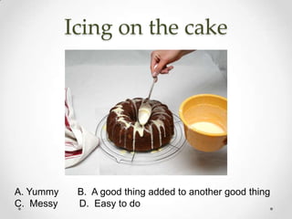 Icing on the cake




A. Yummy    B. A good thing added to another good thing
C. Messy    D. Easy to do
 