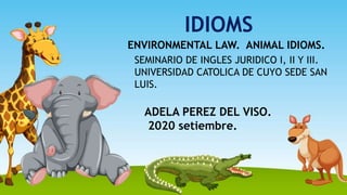 IDIOMS
ENVIRONMENTAL LAW. ANIMAL IDIOMS.
SEMINARIO DE INGLES JURIDICO I, II Y III.
UNIVERSIDAD CATOLICA DE CUYO SEDE SAN
LUIS.
ADELA PEREZ DEL VISO.
2020 setiembre.
 