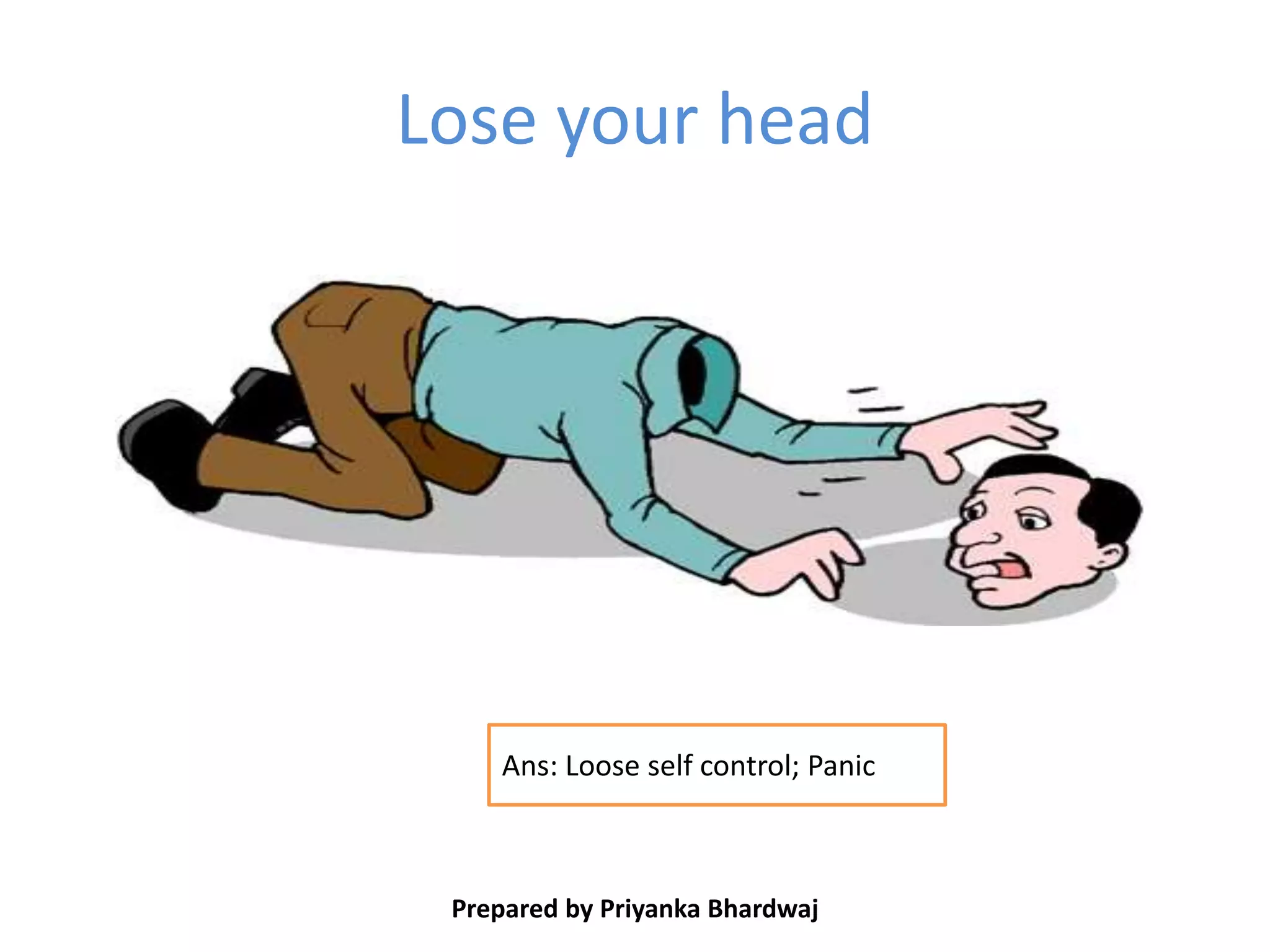 Lose your head
Prepared by Priyanka Bhardwaj
Ans: Loose self control; Panic
 