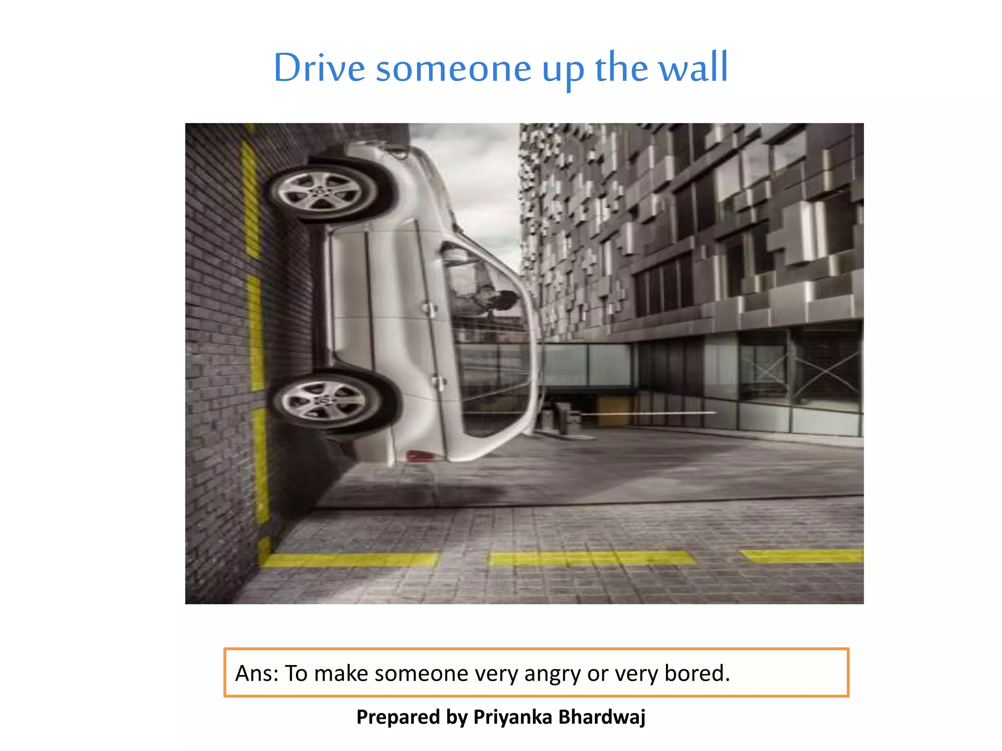 Drive someoneupthe wall
Prepared by Priyanka Bhardwaj
Ans: To make someone very angry or very bored.
 