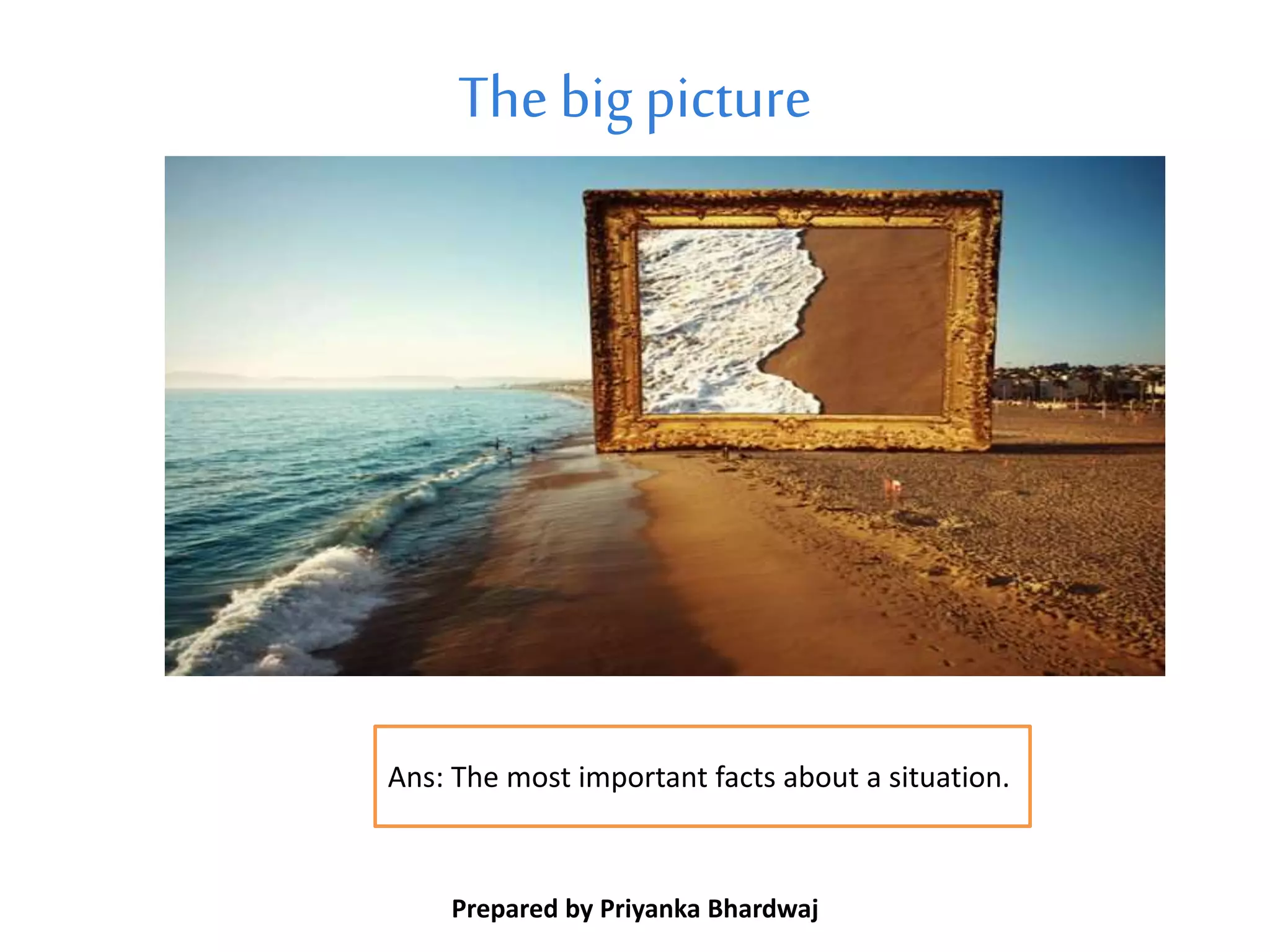 Thebigpicture
Prepared by Priyanka Bhardwaj
Ans: The most important facts about a situation.
 
