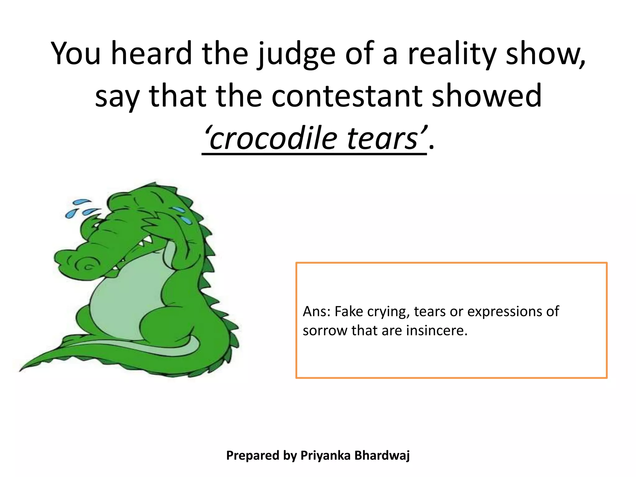You heard the judge of a reality show,
say that the contestant showed
‘crocodile tears’.
Prepared by Priyanka Bhardwaj
Ans: Fake crying, tears or expressions of
sorrow that are insincere.
 