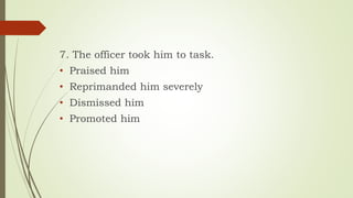 7. The officer took him to task.
• Praised him
• Reprimanded him severely
• Dismissed him
• Promoted him
 