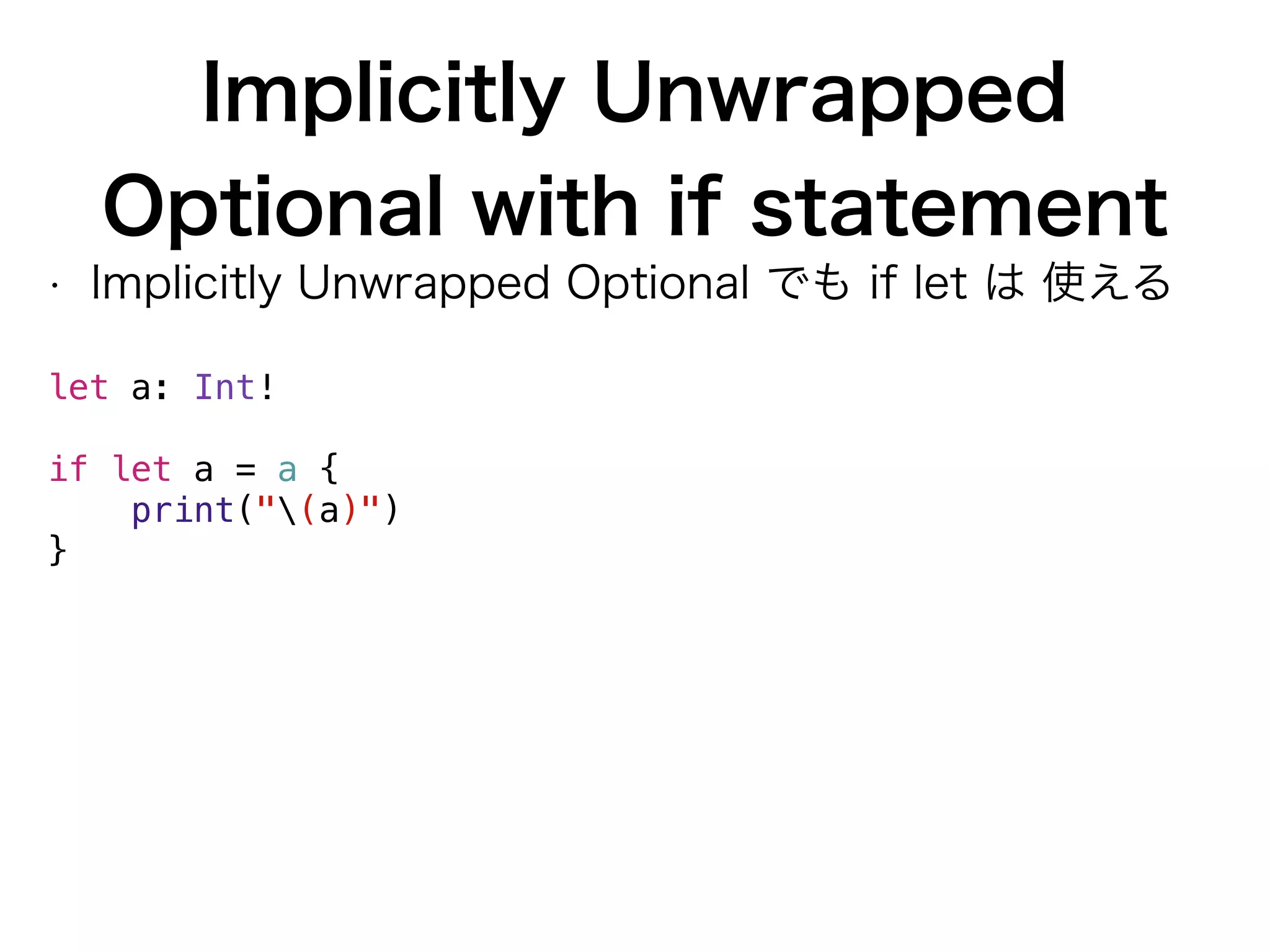 Implicitly Unwrapped
Optional with if statement
• Implicitly Unwrapped Optional でも if let は 使える
let a: Int! 
 
if let a = a {
print("(a)")
}
 