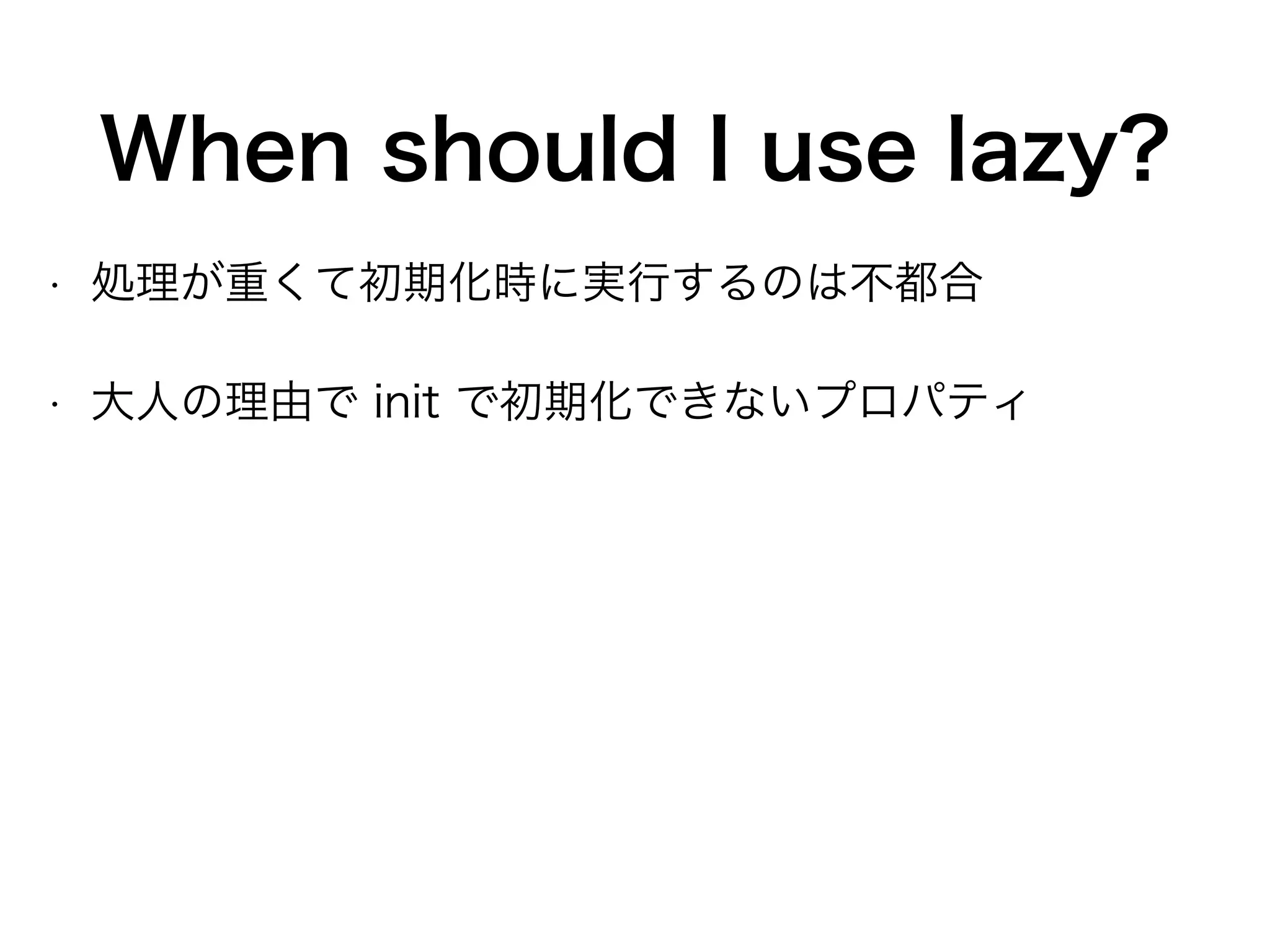 When should I use lazy?
• 処理が重くて初期化時に実行するのは不都合
• 大人の理由で init で初期化できないプロパティ
 