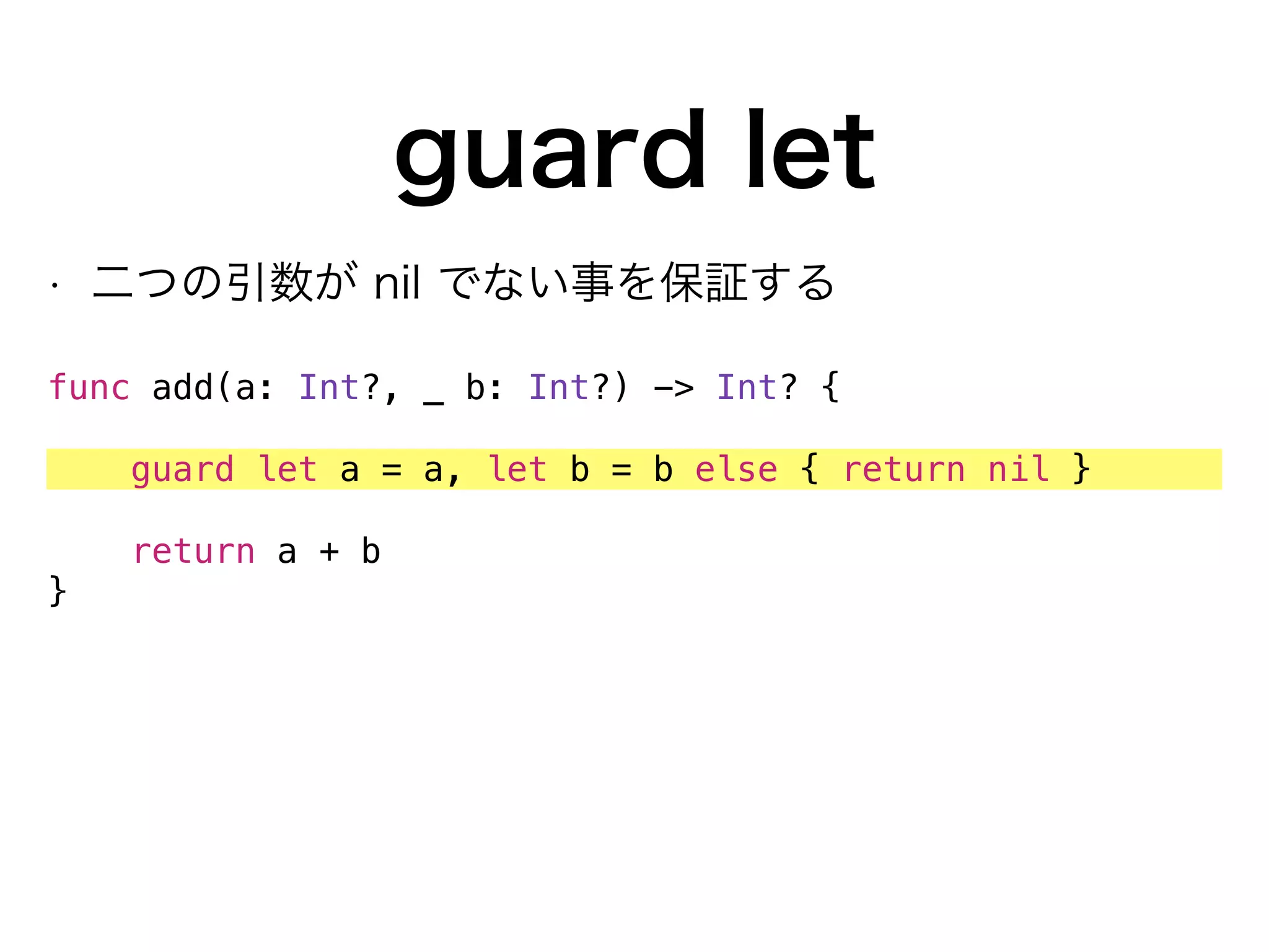 guard let
• 二つの引数が nil でない事を保証する
func add(a: Int?, _ b: Int?) -> Int? {
guard let a = a, let b = b else { return nil }
return a + b
}
 