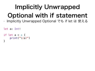 Implicitly Unwrapped
Optional with if statement
• Implicitly Unwrapped Optional でも if let は 使える
let a: Int! 
 
if let a = a {
print("(a)")
}
 
