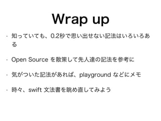 Wrap up
• 知っていても、0.2秒で思い出せない記法はいろいろあ
る
• Open Source を散策して先人達の記法を参考に
• 気がついた記法があれば、playground などにメモ
• 時々、swift 文法書を眺め直してみよう
 