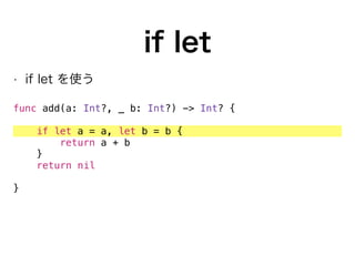 if let
• if let を使う
func add(a: Int?, _ b: Int?) -> Int? {
if let a = a, let b = b {
return a + b
}
return nil
}
 