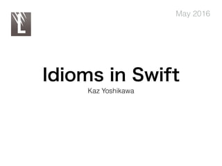 Idioms in Swift
Kaz Yoshikawa
May 2016
 