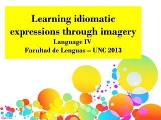 Learning idiomatic
expressions through imagery
Language IV
Facultad de Lenguas – UNC 2013
 