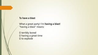 To have a blast
What a great party! I’m having a blast!
“having a blast” means:
terribly bored
having a great time
to explode
 