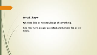 for all I know
One has little or no knowledge of something.
She may have already accepted another job, for all we
know.
 
