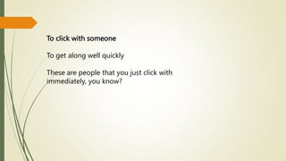 To click with someone
To get along well quickly
These are people that you just click with
immediately, you know?
 