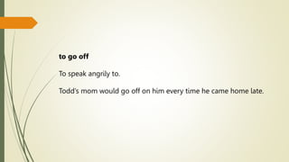 to go off
To speak angrily to.
Todd’s mom would go off on him every time he came home late.
 