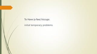 To Have (a few) hiccups
initial temporary problems
 