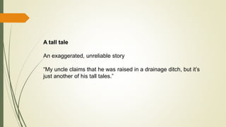 A tall tale
An exaggerated, unreliable story
“My uncle claims that he was raised in a drainage ditch, but it’s
just another of his tall tales.”
 