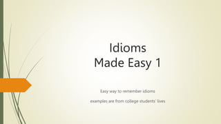 Idioms
Made Easy 1
Easy way to remember idioms
examples are from college students’ lives
 
