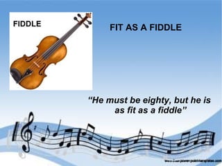FIDDLE
FIT AS A FIDDLE
“He must be eighty, but he is
as fit as a fiddle”
 