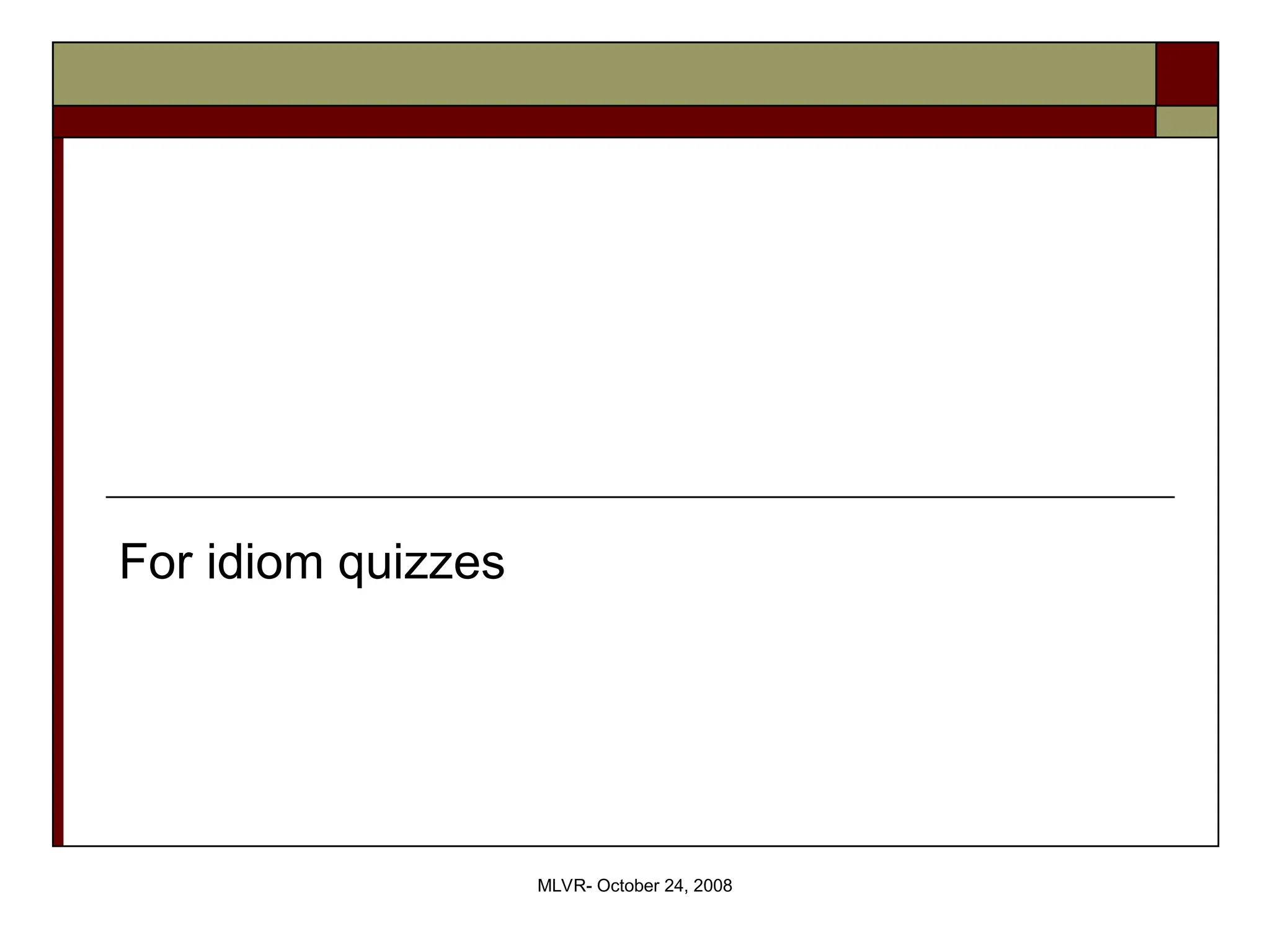 MLVR- October 24, 2008
For idiom quizzes
 