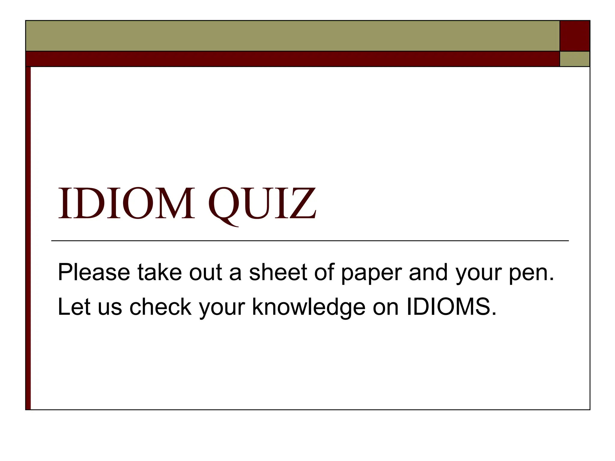 IDIOM QUIZ
Please take out a sheet of paper and your pen.
Let us check your knowledge on IDIOMS.
 