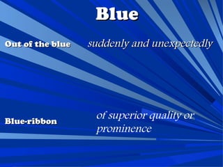 Blue
Out of the blue   suddenly and unexpectedly




Blue-ribbon
                   of superior quality or
                   prominence
 