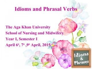 Idioms and Phrasal Verbs
The Aga Khan University
School of Nursing and Midwifery
Year I, Semester I
April 6th
, 7th
,9th
April, 2015
 
