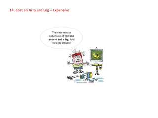 The vase was so
expensive..it cost me
an arm and a leg. And
now its broken!
14. Cost an Arm and Leg – Expensive
 