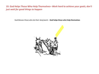 God blesses those who do their duty/work – God helps those who help themselves
19. God Helps Those Who Help Themselves– Work hard to achieve your goals; don’t
just wait for good things to happen
 