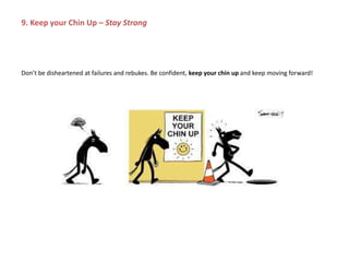 Don’t be disheartened at failures and rebukes. Be confident, keep your chin up and keep moving forward!
9. Keep your Chin Up – Stay Strong
 