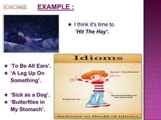 EXAMPLE :
★ I think it's time to
‘Hit The Hay’.
★ ‘To Be All Ears’.
★ ‘A Leg Up On
Something’.
★ ‘Sick as a Dog’.
★ ‘Butterflies in
My Stomach’.
 