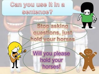 Will you please
   hold your
    horses!
 