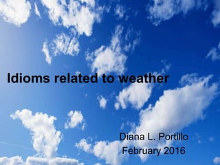 Idioms related to weather
Diana L. Portillo
February 2016
 