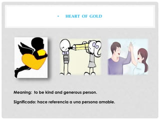 • HEART OF GOLD
Meaning: to be kind and generous person.
Significado: hace referencia a una persona amable.
 