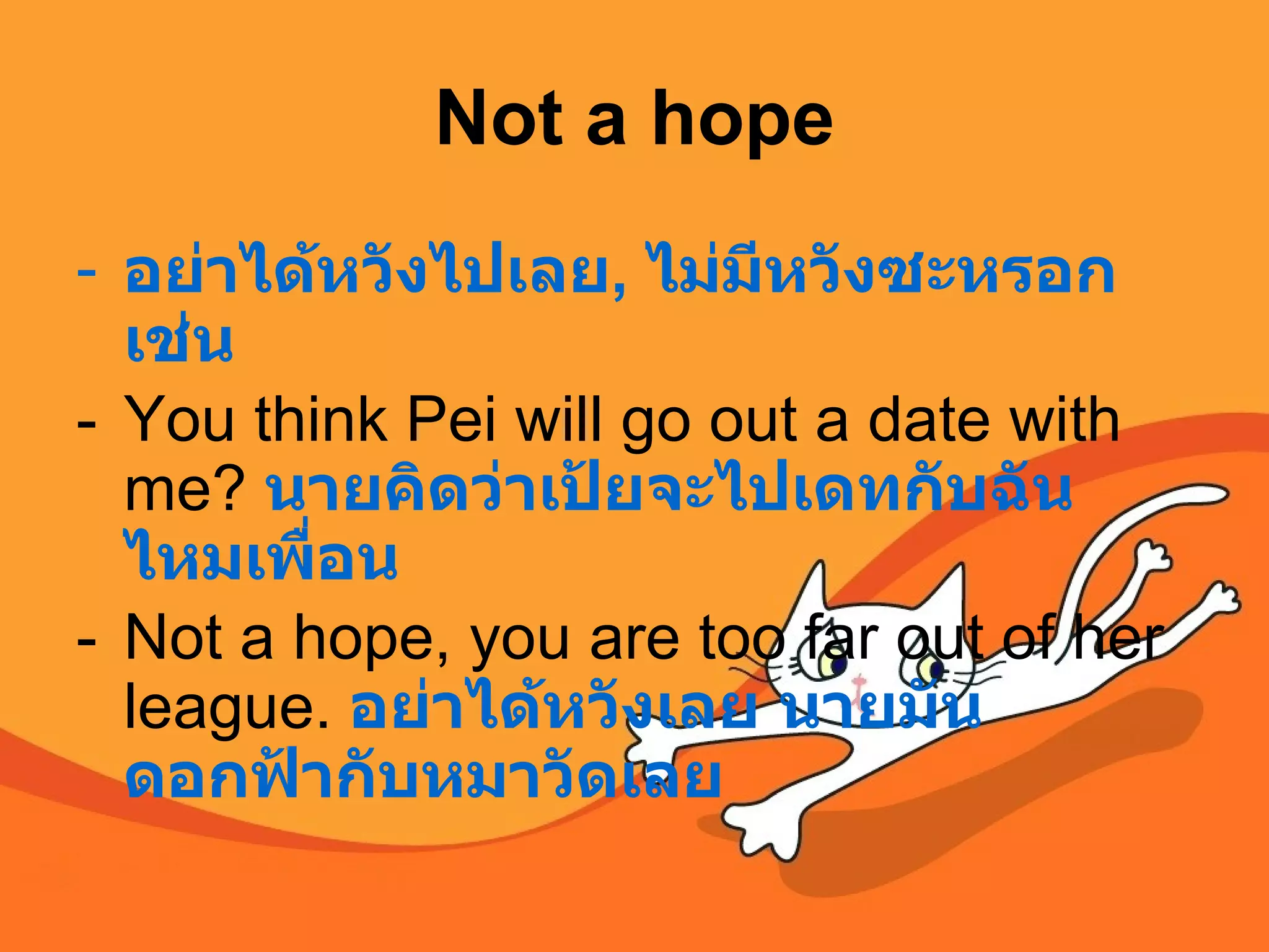 Not a hope อย่าได้หวังไปเลย ,  ไม่มีหวังซะหรอก เช่น You think Pei will go out a date with me?  นายคิดว่าเป้ยจะไปเดทกับฉันไหมเพื่อน Not a hope, you are too far out of her league.   อย่าได้หวังเลย นายมันดอกฟ้ากับหมาวัดเลย 