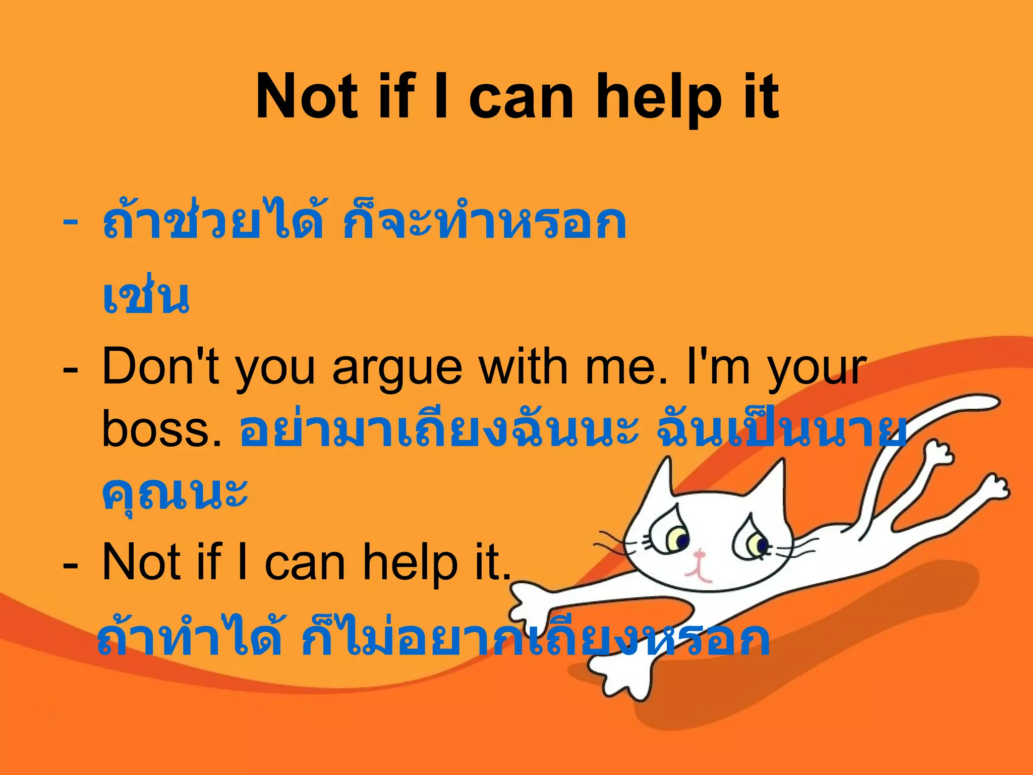 Not if I can help it ถ้าช่วยได้ ก็จะทำหรอก เช่น Don't you argue with me. I'm your boss.  อย่ามาเถียงฉันนะ ฉันเป็นนายคุณนะ Not if I can help it. ถ้าทำได้ ก็ไม่อยากเถียงหรอก   