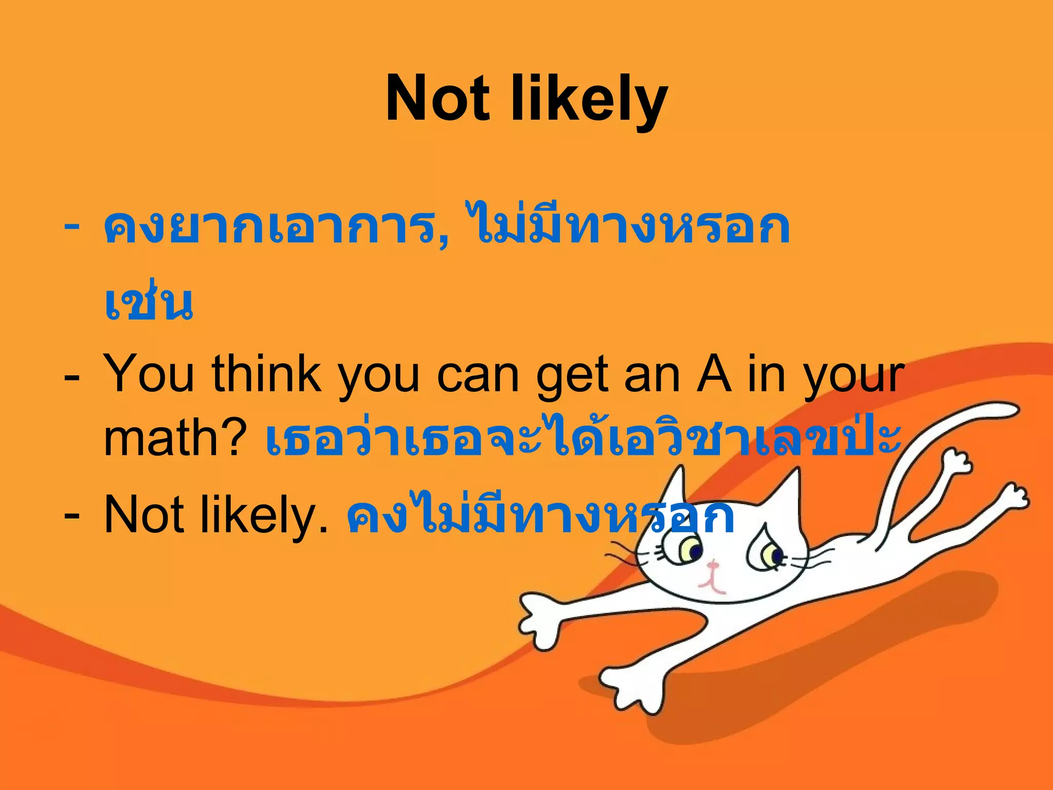 Not likely คงยากเอาการ ,  ไม่มีทางหรอก เช่น You think you can get an A in your math?  เธอว่าเธอจะได้เอวิชาเลขป่ะ Not likely.  คงไม่มีทางหรอก   