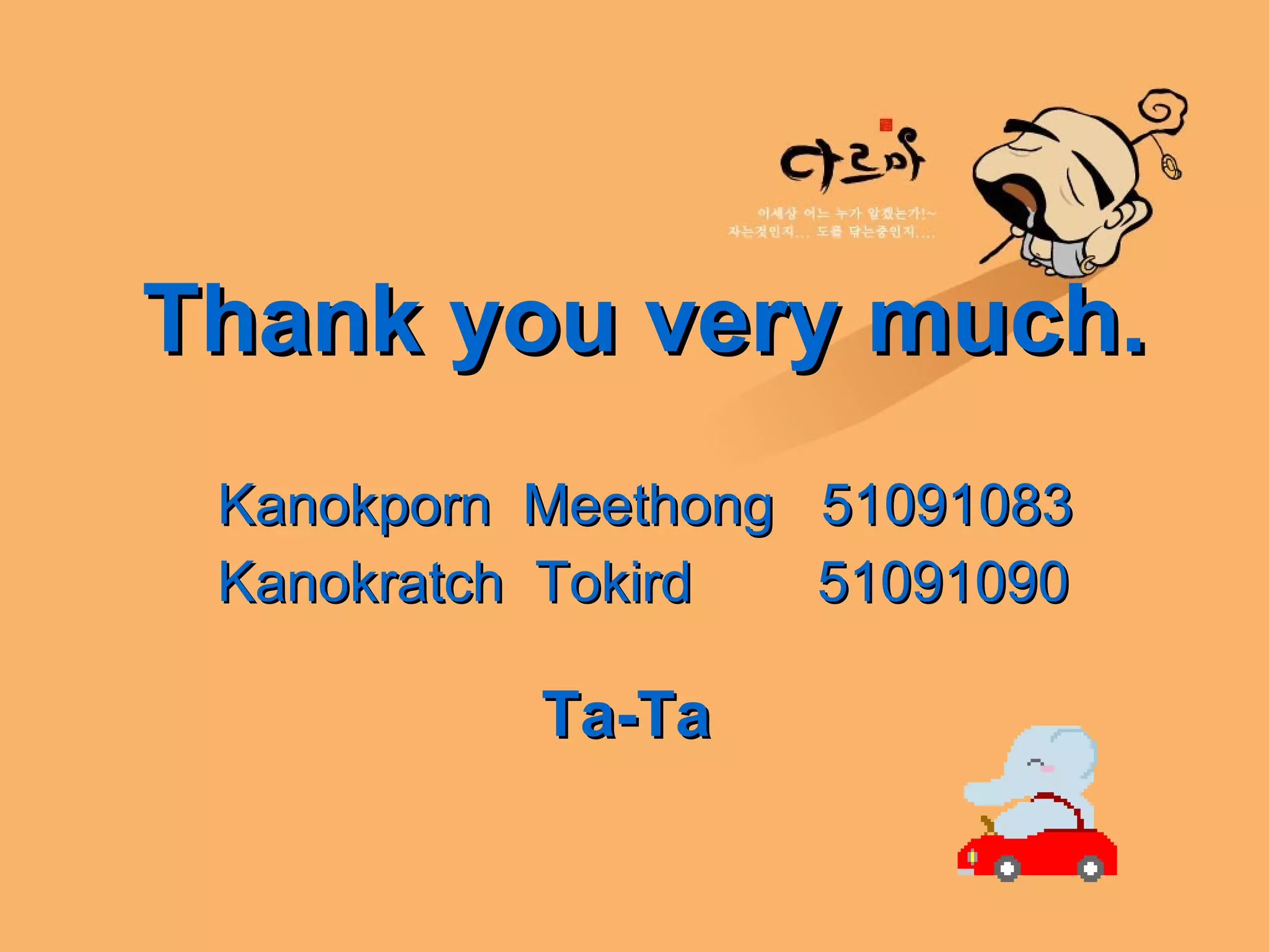 Thank you very much. Kanokporn  Meethong  51091083 Kanokratch  Tokird  51091090 Ta-Ta 