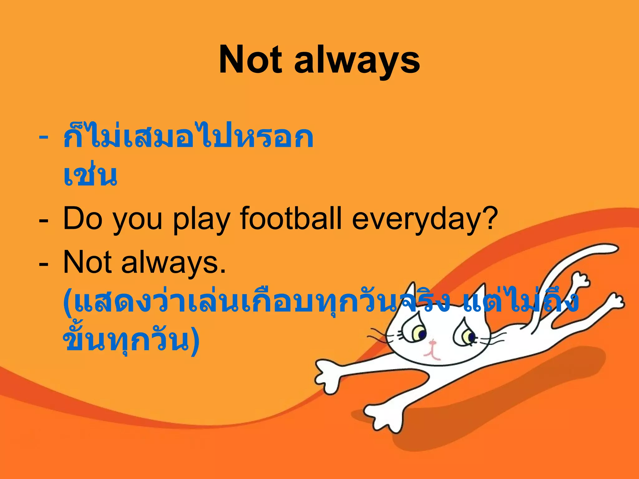 Not always ก็ไม่เสมอไปหรอก เช่น Do you play football everyday? Not always. ( แสดงว่าเล่นเกือบทุกวันจริง แต่ไม่ถึงขั้นทุกวัน )  
